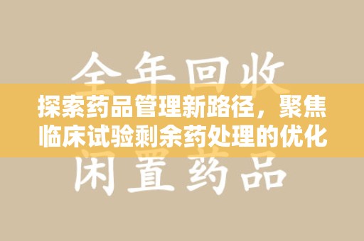 遵义探索药品管理新路径，聚焦临床试验剩余药处理的优化策略