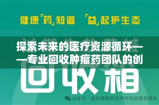 遵义探索未来的医疗资源循环——专业回收肿瘤药团队的创新之路