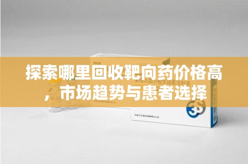 遵义探索哪里回收靶向药价格高，市场趋势与患者选择