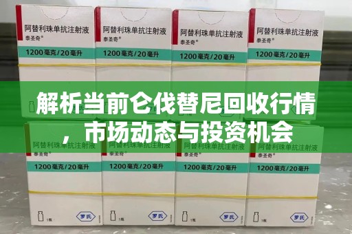 遵义解析当前仑伐替尼回收行情，市场动态与投资机会