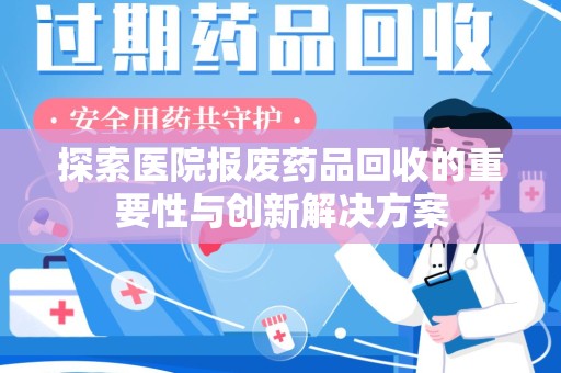 遵义探索医院报废药品回收的重要性与创新解决方案