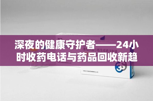 遵义深夜的健康守护者——24小时收药电话与药品回收新趋势