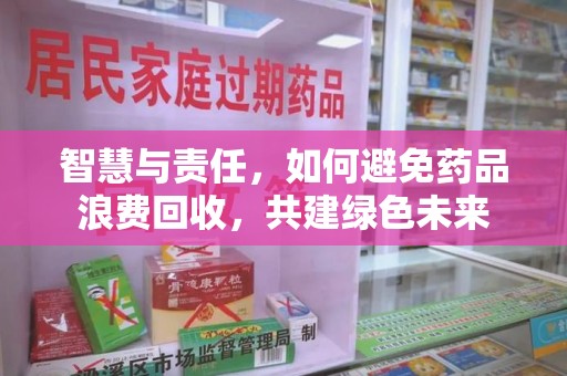 遵义智慧与责任，如何避免药品浪费回收，共建绿色未来