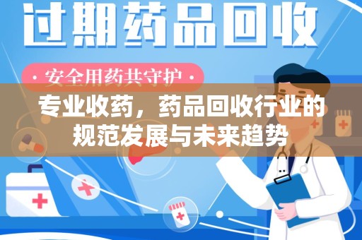遵义专业收药，药品回收行业的规范发展与未来趋势