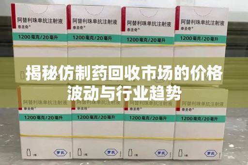 遵义揭秘仿制药回收市场的价格波动与行业趋势