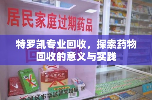遵义特罗凯专业回收，探索药物回收的意义与实践