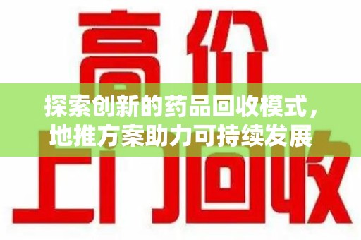 遵义探索创新的药品回收模式，地推方案助力可持续发展