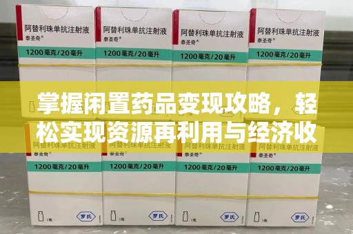 遵义掌握闲置药品变现攻略，轻松实现资源再利用与经济收益双赢