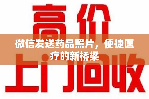 遵义微信发送药品照片，便捷医疗的新桥梁