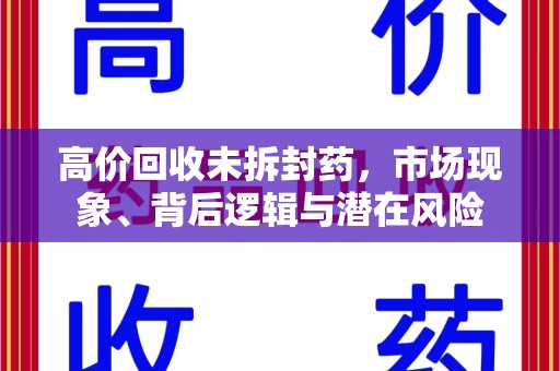 遵义高价回收未拆封药，市场现象、背后逻辑与潜在风险