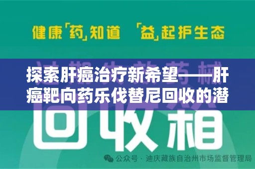 遵义探索肝癌治疗新希望——肝癌靶向药乐伐替尼回收的潜力与价值