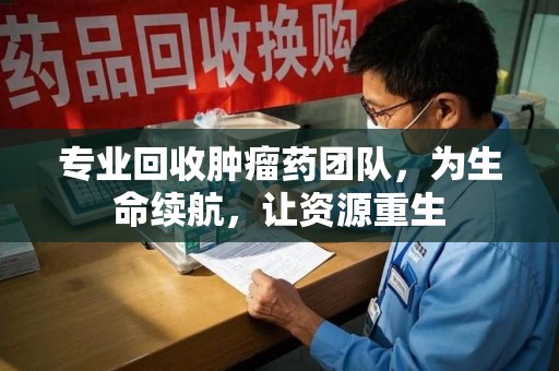 遵义专业回收肿瘤药团队，为生命续航，让资源重生