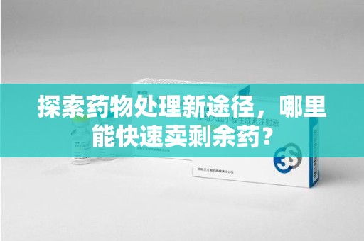 遵义探索药物处理新途径，哪里能快速卖剩余药？
