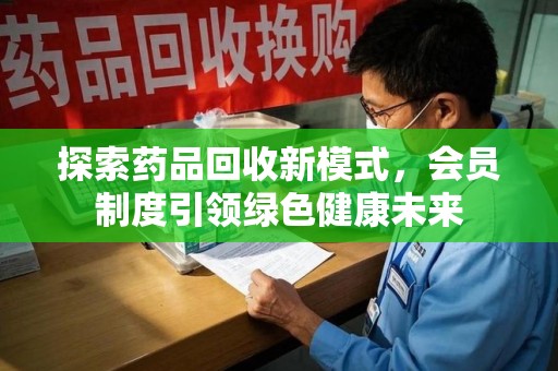 遵义探索药品回收新模式，会员制度引领绿色健康未来
