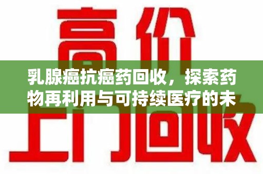遵义乳腺癌抗癌药回收，探索药物再利用与可持续医疗的未来