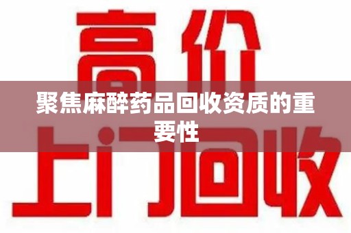 遵义聚焦麻醉药品回收资质的重要性