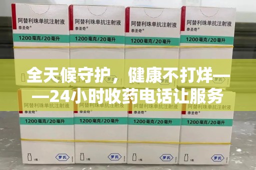 遵义全天候守护，健康不打烊——24小时收药电话让服务触手可及