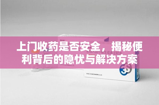 遵义上门收药是否安全，揭秘便利背后的隐忧与解决方案