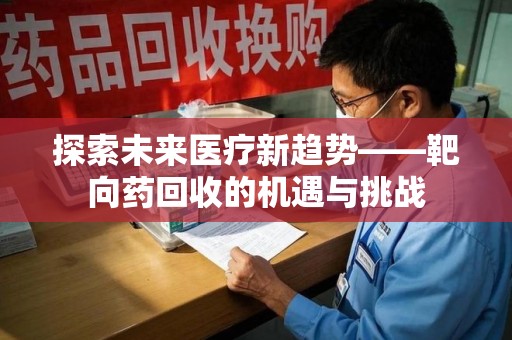 遵义探索未来医疗新趋势——靶向药回收的机遇与挑战