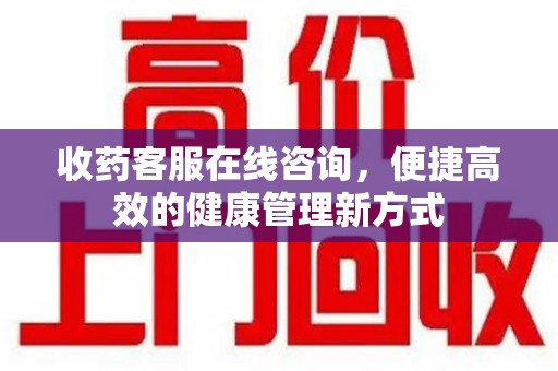 遵义收药客服在线咨询，便捷高效的健康管理新方式