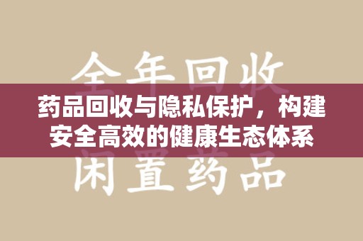 遵义药品回收与隐私保护，构建安全高效的健康生态体系