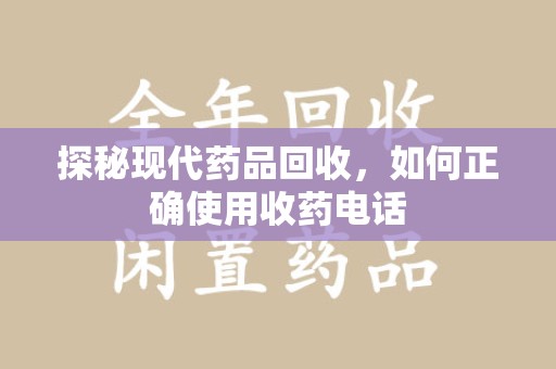 遵义探秘现代药品回收，如何正确使用收药电话