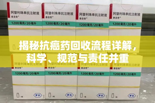 遵义揭秘抗癌药回收流程详解，科学、规范与责任并重