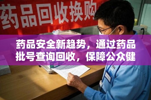 遵义药品安全新趋势，通过药品批号查询回收，保障公众健康