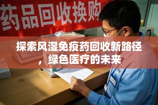 遵义探索风湿免疫药回收新路径，绿色医疗的未来