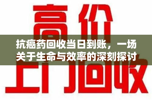 遵义抗癌药回收当日到账，一场关于生命与效率的深刻探讨