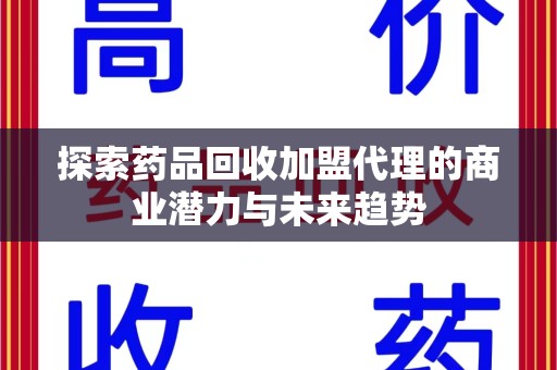 遵义探索药品回收加盟代理的商业潜力与未来趋势