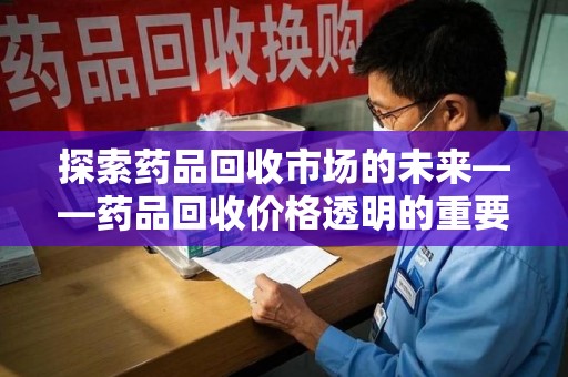 遵义探索药品回收市场的未来——药品回收价格透明的重要性与挑战