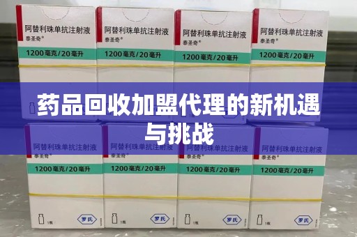 遵义药品回收加盟代理的新机遇与挑战
