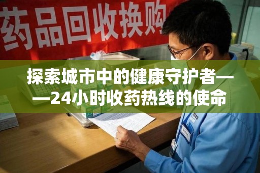 遵义探索城市中的健康守护者——24小时收药热线的使命与意义