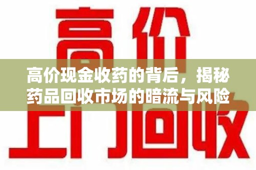 遵义高价现金收药的背后，揭秘药品回收市场的暗流与风险